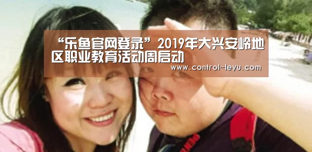 “乐鱼官网登录”2019年大兴安岭地区职业教育活动周启动(图3) 乐鱼app
