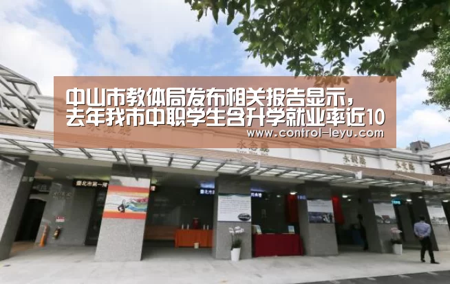 中山市教体局发布相关报告显示,去年我市中职学生含升学就业率近100%【乐鱼官网登录】(图2) 乐鱼在线中心