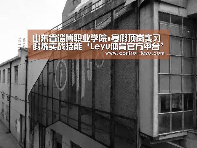 山东省淄博职业学院:寒假顶岗实习锻炼实战技能‘Leyu体育官方平台’(图1) 乐鱼app
